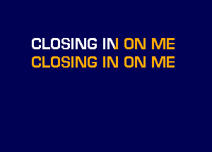 CLOSING IN ON ME
CLOSING IN ON ME