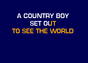 A COUNTRY BOY
SET OUT
TO SEE THE WORLD