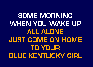 SOME MORNING
WHEN YOU WAKE UP
ALL ALONE
JUST COME ON HOME
TO YOUR
BLUE KENTUCKY GIRL