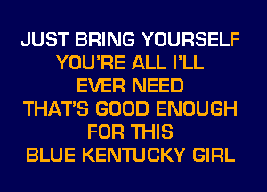 JUST BRING YOURSELF
YOU'RE ALL I'LL
EVER NEED
THAT'S GOOD ENOUGH
FOR THIS
BLUE KENTUCKY GIRL