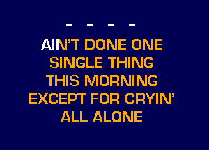AIMT DUNE ONE
SINGLE THING
THIS MORNING

EXCEPT FOR CRYIN'
ALL ALONE