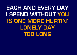 EACH AND EVERY DAY
I SPEND WITHOUT YOU
IS ONE MORE HURTIN'
LONELY DAY
T00 LONG