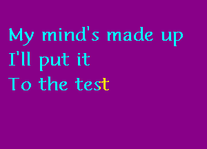 My mind's made up
I'll put it

To the test