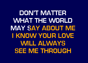 DON'T MATTER
WHAT THE WORLD
MAY SAY ABOUT ME
I KNOW YOUR LOVE
WLL ALWAYS
SEE ME THROUGH