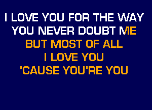 I LOVE YOU FOR THE WAY
YOU NEVER DOUBT ME
BUT MOST OF ALL
I LOVE YOU
'CAUSE YOU'RE YOU