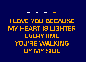 I LOVE YOU BECAUSE
MY HEART IS LIGHTER
EVERYTIME
YOU'RE WALKING
BY MY SIDE