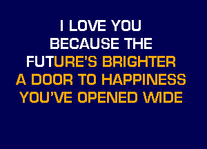 I LOVE YOU
BECAUSE THE
FUTURE'S BRIGHTER
A DOOR T0 HAPPINESS
YOU'VE OPENED WIDE