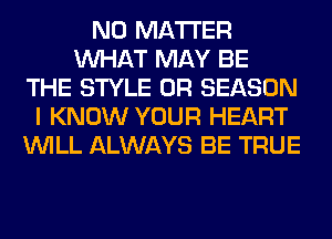 NO MATTER
WHAT MAY BE
THE STYLE 0R SEASON
I KNOW YOUR HEART
WILL ALWAYS BE TRUE