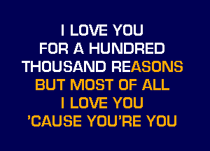 I LOVE YOU
FOR A HUNDRED
THOUSAND REASONS
BUT MOST OF ALL
I LOVE YOU
TiAUSE YOU'RE YOU