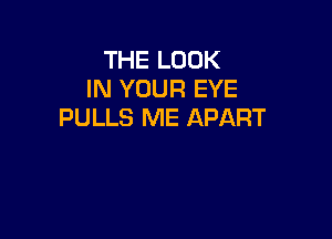 THE LOOK
IN YOUR EYE
PULLS ME APART