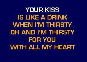YOUR KISS
IS LIKE A DRINK
WHEN I'M THIRSTY
0H AND PM THIRSTY
FOR YOU
WTH ALL MY HEART