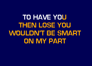 TO HAVE YOU
THEN LOSE YOU

WOULDN'T BE SMART
ON MY PART