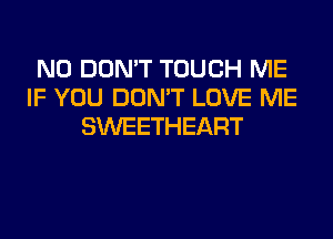 N0 DON'T TOUCH ME
IF YOU DON'T LOVE ME
SWEETHEART