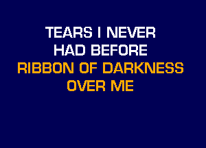 TEARS I NEVER
HAD BEFORE
RIBBON 0F DARKNESS
OVER ME
