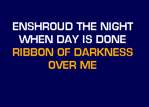 ENSHROUD THE NIGHT
WHEN DAY IS DONE
RIBBON 0F DARKNESS
OVER ME