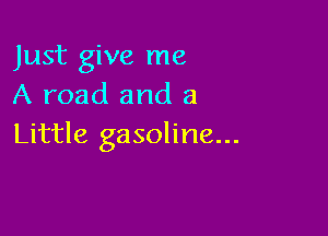 Just give me
A road and a

Little gasoline...
