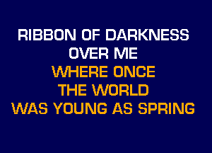 RIBBON 0F DARKNESS
OVER ME
WHERE ONCE
THE WORLD
WAS YOUNG AS SPRING