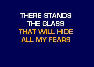 THERE STANDS
THE GLASS
THAT WLL HIDE

ALL MY FEARS