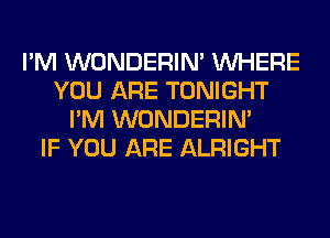 I'M WONDERIM WHERE
YOU ARE TONIGHT
I'M WONDERIM
IF YOU ARE ALRIGHT