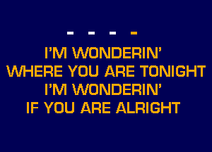 I'M WONDERIM
WHERE YOU ARE TONIGHT
I'M WONDERIM
IF YOU ARE ALRIGHT
