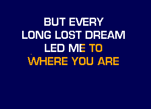 BUT EVERY
LONG LOST DREAM
LED ME TO

WHERE YOU ARE