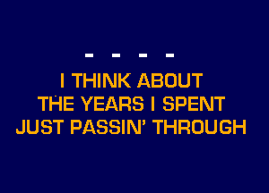 I THINK ABOUT
THE YEARS I SPENT
JUST PASSIN' THROUGH