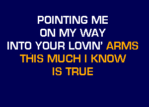 POINTING ME
ON MY WAY
INTO YOUR LOVIM ARMS

THIS MUCH I KNOW
IS TRUE