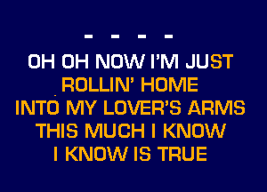 0H 0H NOW I'M JUST
.ROLLIN' HOME
INTO MY LOVER'S ARMS
THIS MUCH I KNOW
I KNOW IS TRUE