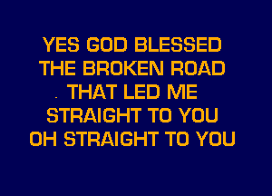 YES GOD BLESSED
THE BROKEN ROAD
. THAT LED ME
STRAIGHT TO YOU
0H STRAIGHT TO YOU