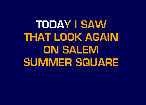 TODAY I SAW
THAT LOOK AGAIN
0N SALEM

SUMMER SQUARE