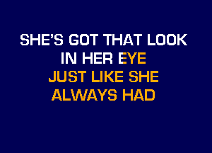 SHE'S GOT THAT LOOK
IN HER EYE

JUST LIKE SHE
ALWAYS HAD