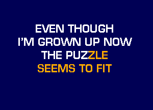 EVEN THOUGH
I'M GROWN UP NOW

THE PUZZLE
SEEMS TO FIT