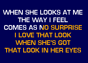 WHEN SHE LOOKS AT ME
THE WAY I FEEL
COMES AS N0 SURPRISE
I LOVE THAT LOOK
WHEN SHE'S GOT
THAT LOOK IN HER EYES