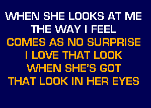 WHEN SHE LOOKS AT ME
THE WAY I FEEL
COMES AS N0 SURPRISE
I LOVE THAT LOOK
WHEN SHE'S GOT
THAT LOOK IN HER EYES