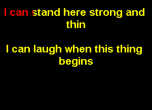 I can stand here strong and
thin

I can laugh when this thing

begins