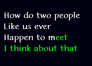 How do two people
Like us ever

Happen to meet
I think about that