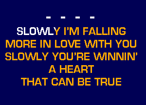 SLOWLY I'M FALLING
MORE IN LOVE WITH YOU
SLOWLY YOU'RE VVINNIN'

A HEART
THAT CAN BE TRUE