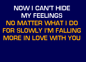 NOWI CAN'T HIDE
MY FEELINGS
NO MATTER WHAT I DO
FOR SLOWLY I'M FALLING
MORE IN LOVE WITH YOU