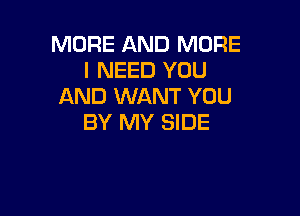 MORE AND MORE
I NEED YOU
AND WANT YOU

BY MY SIDE