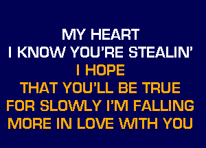 MY HEART
I KNOW YOU'RE STEALIM
I HOPE
THAT YOU'LL BE TRUE
FOR SLOWLY I'M FALLING
MORE IN LOVE WITH YOU