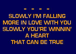 SLOWLY I'M FALLING
MORE IN LOVE WITH YOU
SLOWLY YOU'RE VVINNIN'

A HEART
THAT CAN BE TRUE