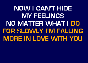 NOWI CAN'T HIDE
MY FEELINGS
NO MATTER WHAT I DO
FOR SLOWLY I'M FALLING
MORE IN LOVE WITH YOU