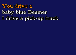 You drive a
baby blue Beamer
I drive a pick-up truck