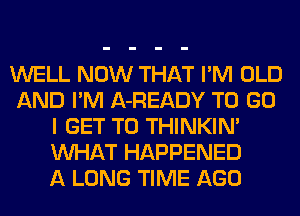 WELL NOW THAT I'M OLD
AND I'M A-READY TO GO
I GET TO THINKIN'
WHAT HAPPENED
A LONG TIME AGO