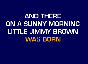 AND THERE
ON A SUNNY MORNING
LITI'LE JIMMY BROWN
WAS BORN