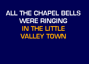 ALL THE CHAPEL BELLS
WERE RINGING
IN THE LITTLE
VALLEY TOWN