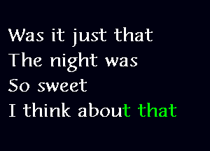 Was it just that
The night was

So sweet
I think about that