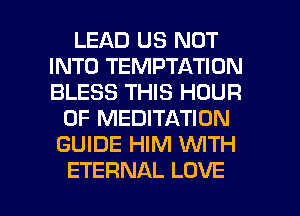 LEAD US NOT
INTO TEMPTATION
BLESS THIS HOUR

0F MEDITATION
GUIDE HIM WTH

ETERNAL LOVE l