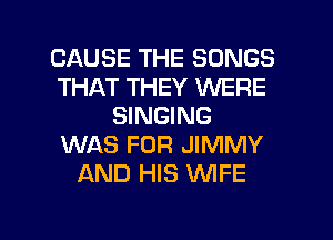 CAUSE THE SONGS
THAT THEY WERE
SINGING
WAS FOR JIMMY
AND HIS WFE

g
