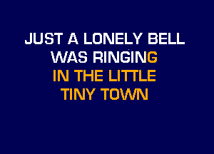 JUST A LONELY BELL
WAS RINGING
IN THE LITTLE

TINY TOWN